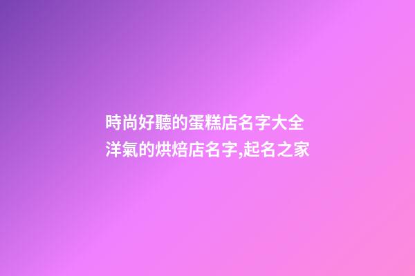 時尚好聽的蛋糕店名字大全 洋氣的烘焙店名字,起名之家-第1張-店鋪起名-玄機派